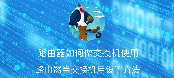 路由器如何做交换机使用 路由器当交换机用设置方法